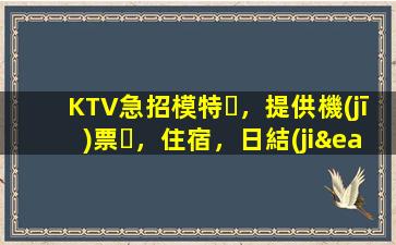 KTV急招模特，提供機(jī)票，住宿，日結(jié)